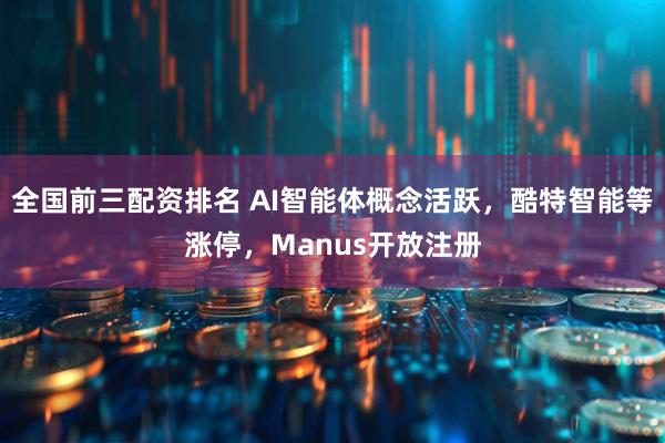 全国前三配资排名 AI智能体概念活跃，酷特智能等涨停，Manus开放注册