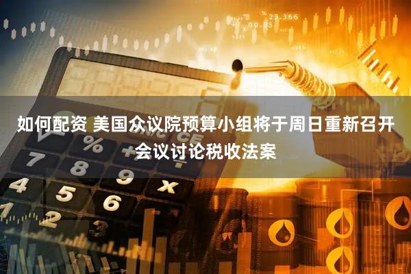 如何配资 美国众议院预算小组将于周日重新召开会议讨论税收法案