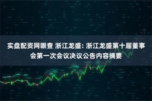 实盘配资网眼查 浙江龙盛: 浙江龙盛第十届董事会第一次会议决议公告内容摘要