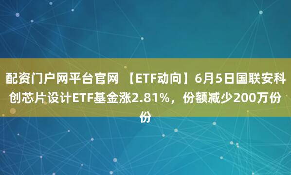 配资门户网平台官网 【ETF动向】6月5日国联安科创芯片设计ETF基金涨2.81%，份额减少200万份