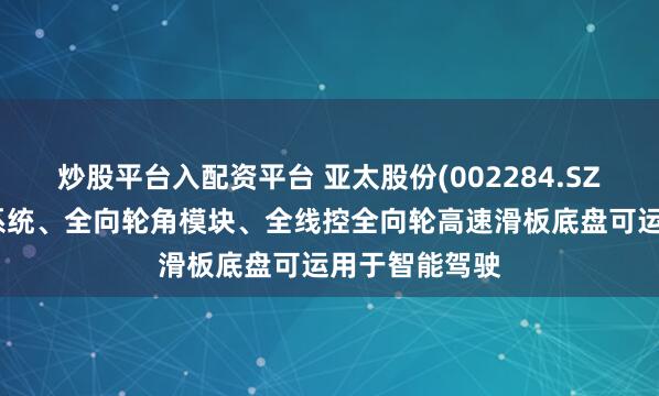 炒股平台入配资平台 亚太股份(002284.SZ)：线控制动系统、全向轮角模块、全线控全向轮高速滑板底盘可运用于智能驾驶