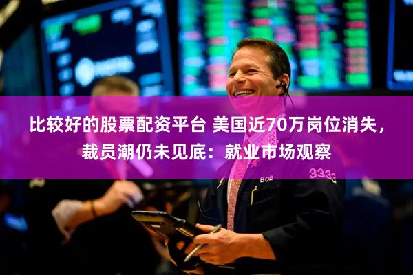 比较好的股票配资平台 美国近70万岗位消失，裁员潮仍未见底：就业市场观察