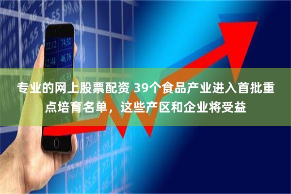 专业的网上股票配资 39个食品产业进入首批重点培育名单，这些产区和企业将受益