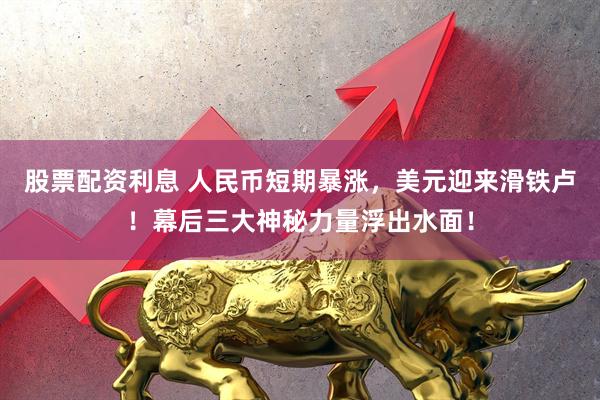 股票配资利息 人民币短期暴涨，美元迎来滑铁卢！幕后三大神秘力量浮出水面！