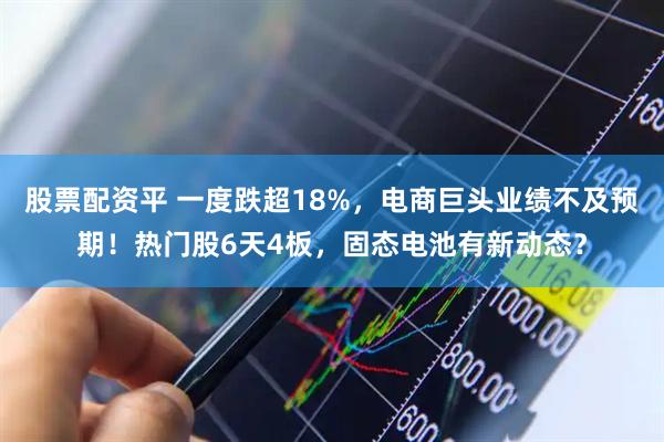 股票配资平 一度跌超18%，电商巨头业绩不及预期！热门股6天4板，固态电池有新动态？