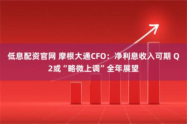 低息配资官网 摩根大通CFO：净利息收入可期 Q2或“略微上调”全年展望