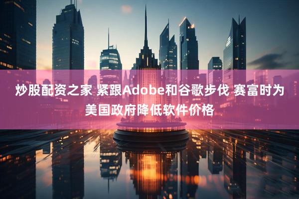 炒股配资之家 紧跟Adobe和谷歌步伐 赛富时为美国政府降低软件价格