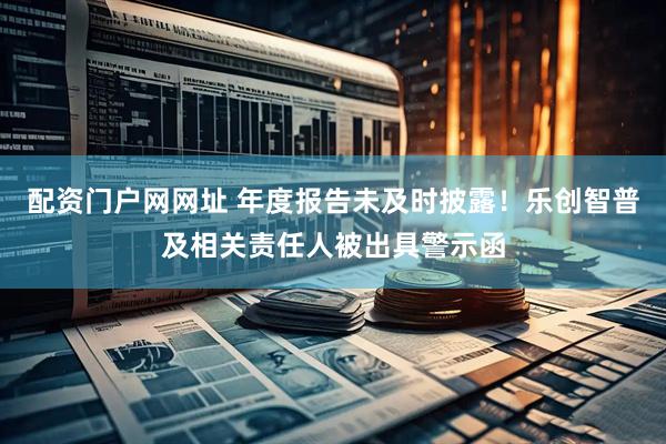 配资门户网网址 年度报告未及时披露！乐创智普及相关责任人被出具警示函
