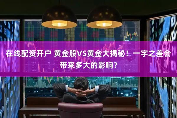 在线配资开户 黄金股VS黄金大揭秘！一字之差会带来多大的影响？