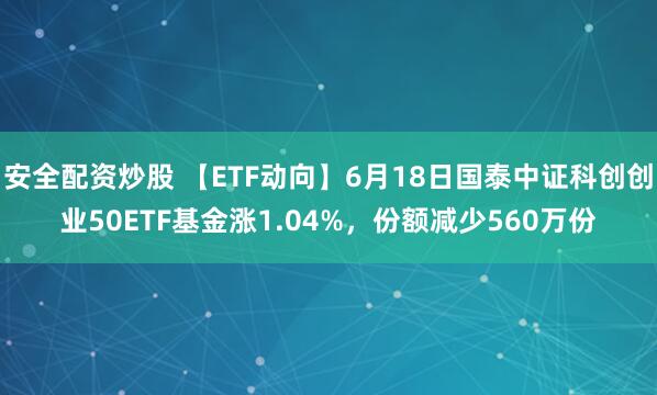 安全配资炒股 【ETF动向】6月18日国泰中证科创创业50ETF基金涨1.04%，份额减少560万份