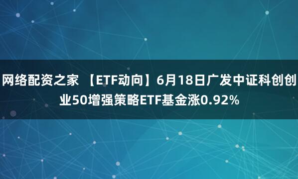 网络配资之家 【ETF动向】6月18日广发中证科创创业50增强策略ETF基金涨0.92%